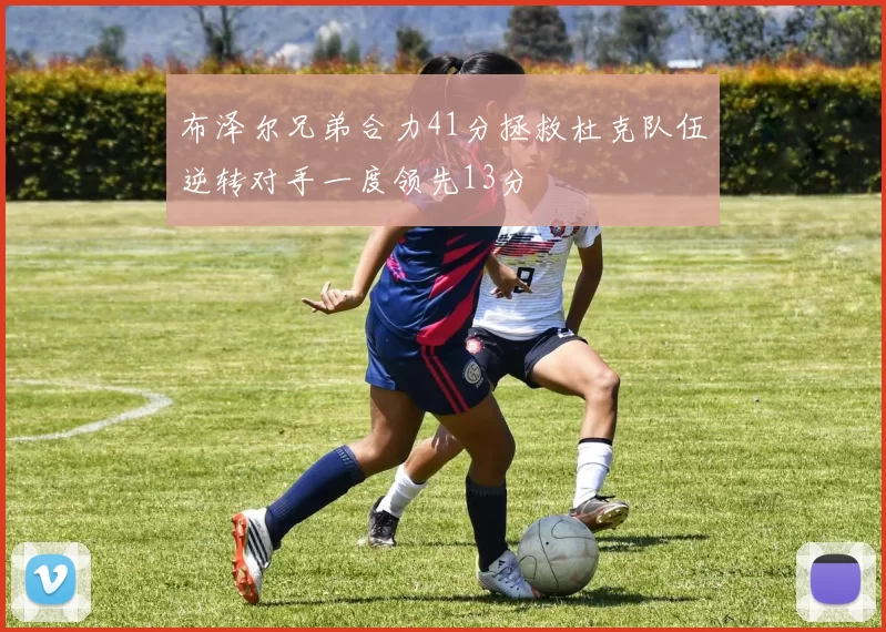 布泽尔兄弟合力41分拯救杜克队伍逆转对手一度领先13分