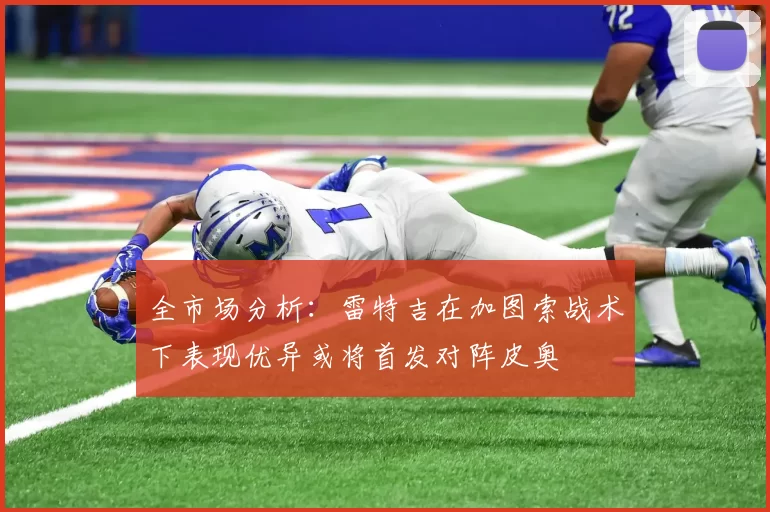 全市场分析：雷特吉在加图索战术下表现优异或将首发对阵皮奥