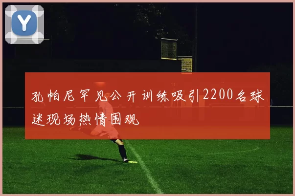 孔帕尼罕见公开训练吸引2200名球迷现场热情围观