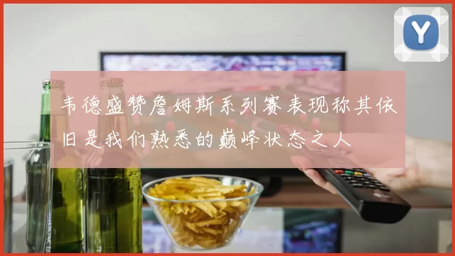 韦德盛赞詹姆斯系列赛表现称其依旧是我们熟悉的巅峰状态之人