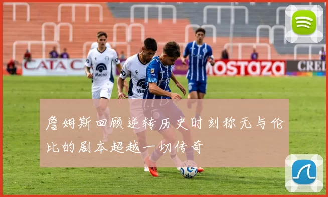 詹姆斯回顾逆转历史时刻称无与伦比的剧本超越一切传奇