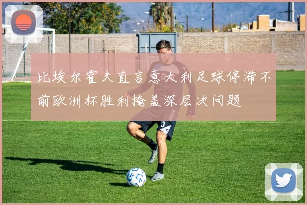 比埃尔霍夫直言意大利足球停滞不前欧洲杯胜利掩盖深层次问题