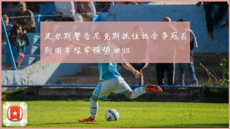 皮尔斯警告尼克斯抓住机会争冠否则明年绿军强势回归
