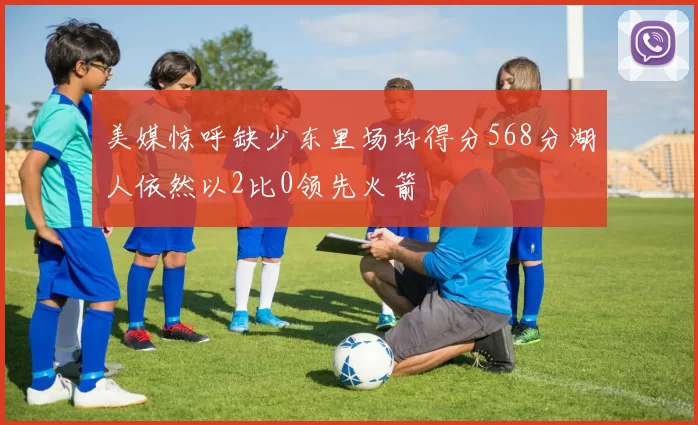 美媒惊呼缺少东里场均得分568分湖人依然以2比0领先火箭