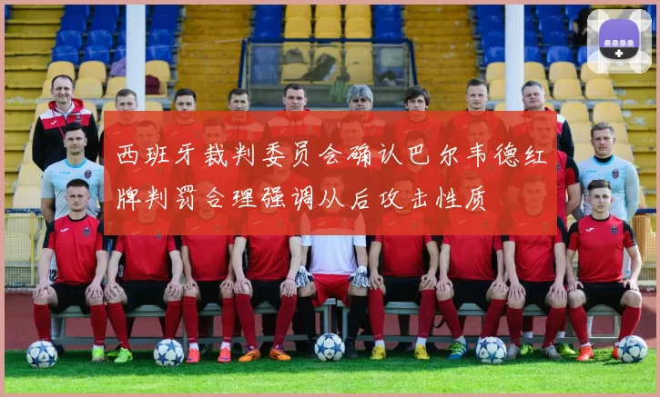 西班牙裁判委员会确认巴尔韦德红牌判罚合理强调从后攻击性质