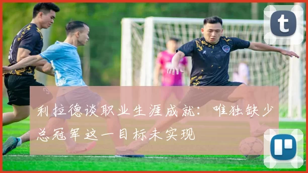 利拉德谈职业生涯成就：唯独缺少总冠军这一目标未实现