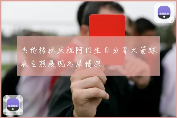 杰伦格林庆祝阿门生日分享火箭球衣合照展现兄弟情深