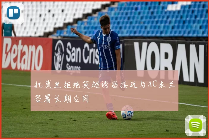 托莫里拒绝英超诱惑接近与AC米兰签署长期合同