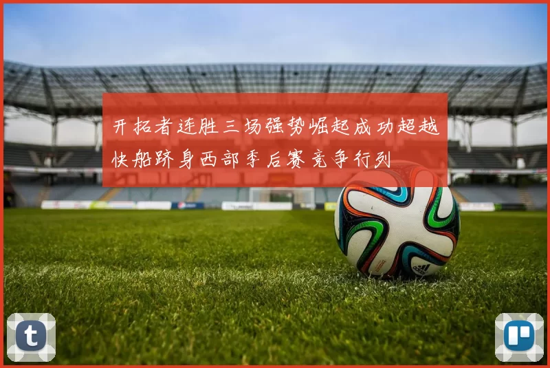 开拓者连胜三场强势崛起成功超越快船跻身西部季后赛竞争行列