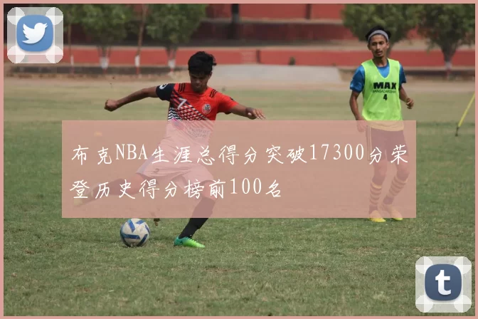 布克NBA生涯总得分突破17300分荣登历史得分榜前100名