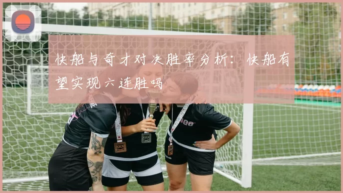快船与奇才对决胜率分析：快船有望实现六连胜吗