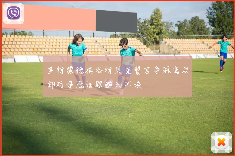 多特蒙德施洛特贝克誓言争冠高层却对争冠话题避而不谈