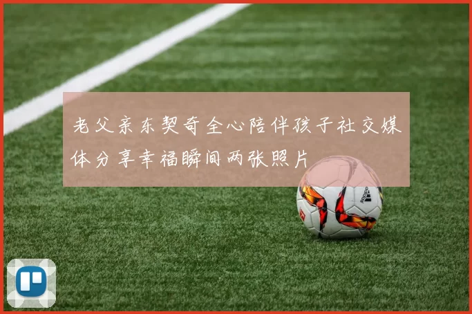老父亲东契奇全心陪伴孩子社交媒体分享幸福瞬间两张照片