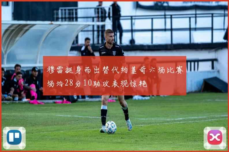 穆雷挺身而出替代约基奇六场比赛场均28分10助攻表现惊艳