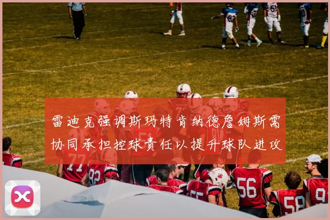雷迪克强调斯玛特肯纳德詹姆斯需协同承担控球责任以提升球队进攻效率