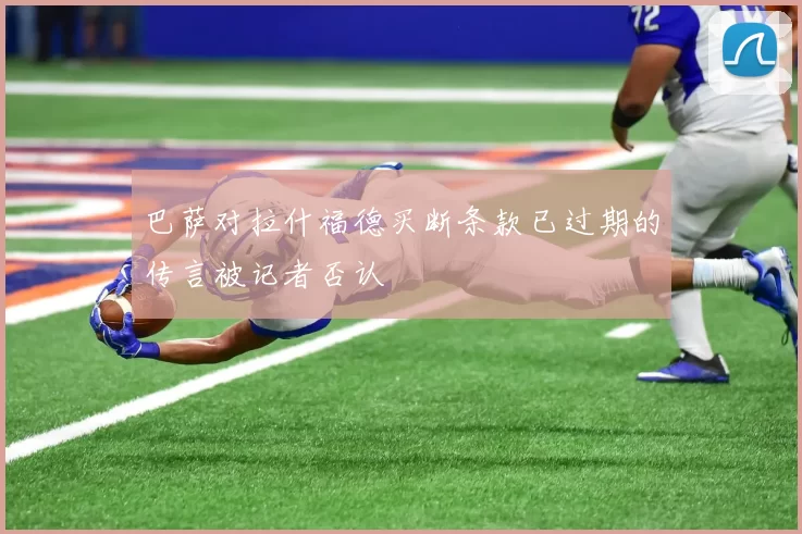 巴萨对拉什福德买断条款已过期的传言被记者否认