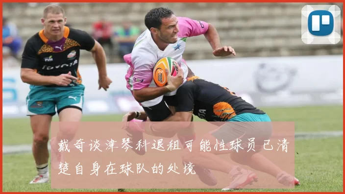 戴奇谈津琴科退租可能性球员已清楚自身在球队的处境