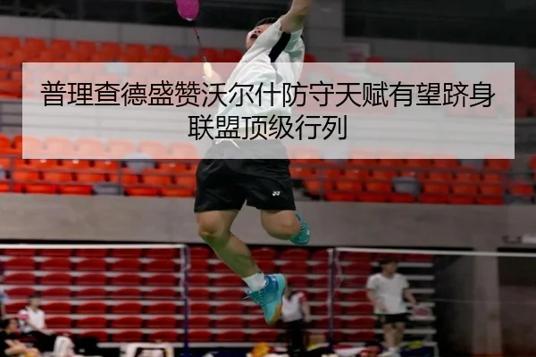 普理查德盛赞沃尔什防守天赋有望跻身联盟顶级行列